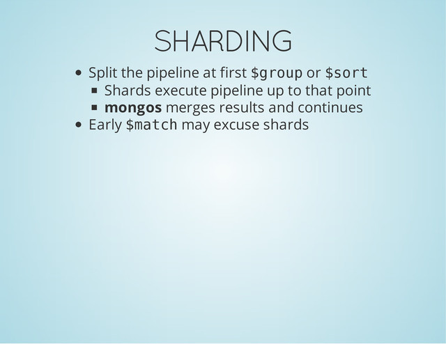 SHARDING
Split the pipeline at first $
g
r
o
u
p or $
s
o
r
t
Shards execute pipeline up to that point
mongos merges results and continues
Early $
m
a
t
c
h may excuse shards

