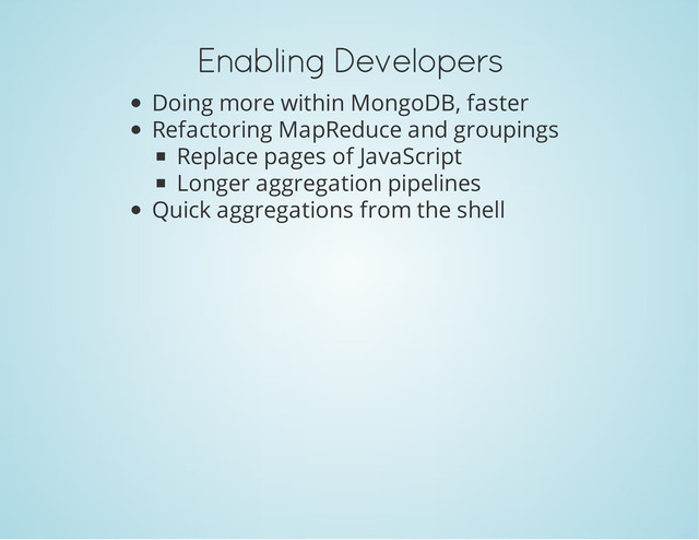Enabling Developers
Doing more within MongoDB, faster
Refactoring MapReduce and groupings
Replace pages of JavaScript
Longer aggregation pipelines
Quick aggregations from the shell
