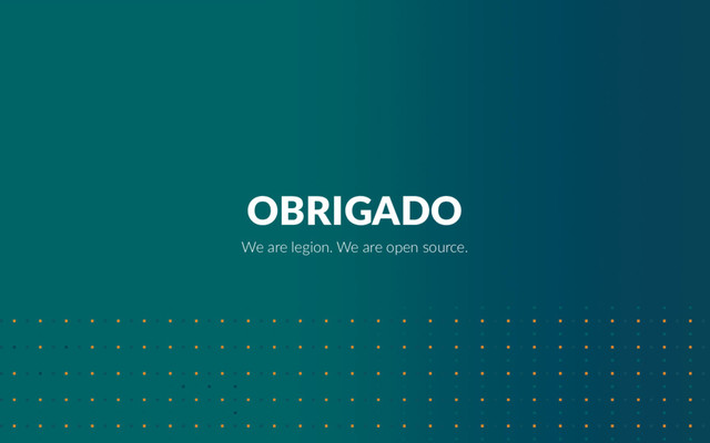 OBRIGADO
We are legion. We are open source.
