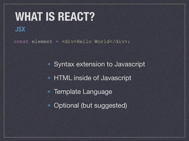 const element = <div>Hello World</div>;
WHAT IS REACT?
JSX
Syntax extension to Javascript

HTML inside of Javascript

Template Language

Optional (but suggested)
