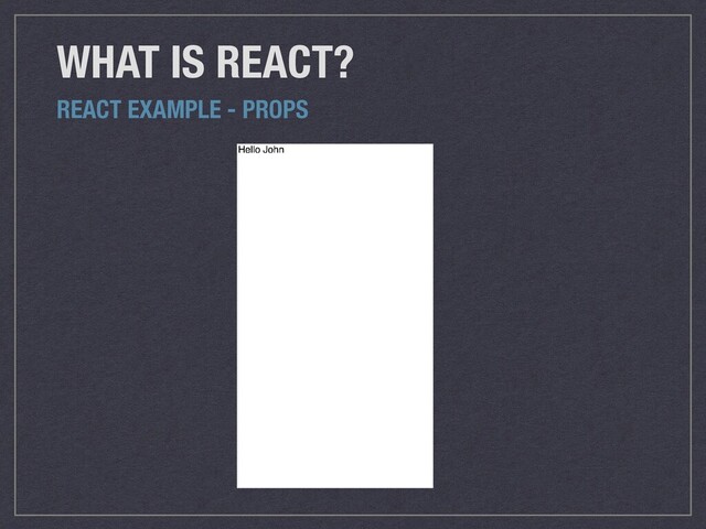 WHAT IS REACT?
REACT EXAMPLE - PROPS
