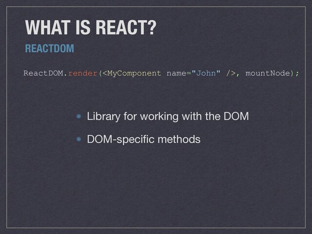 ReactDOM.render(, mountNode);
WHAT IS REACT?
REACTDOM
Library for working with the DOM

DOM-speciﬁc methods
