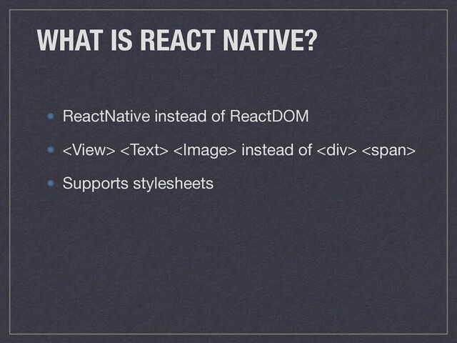 WHAT IS REACT NATIVE?
ReactNative instead of ReactDOM

   instead of <div> <span>

Supports stylesheets
</span>
</div>