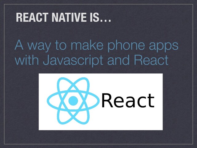 A way to make phone apps
with Javascript and React
REACT NATIVE IS…
