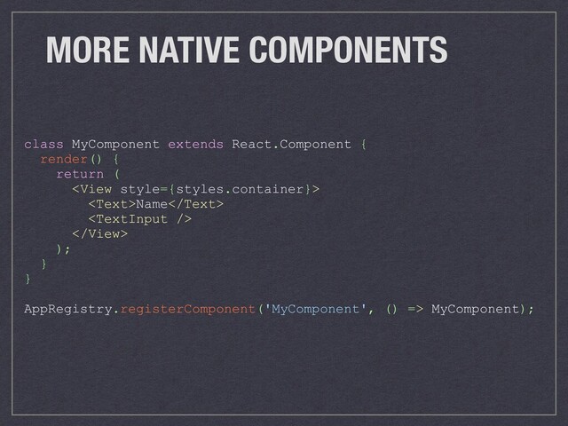 MORE NATIVE COMPONENTS
class MyComponent extends React.Component {
render() {
return (

Name


);
}
}
AppRegistry.registerComponent('MyComponent', () => MyComponent);
