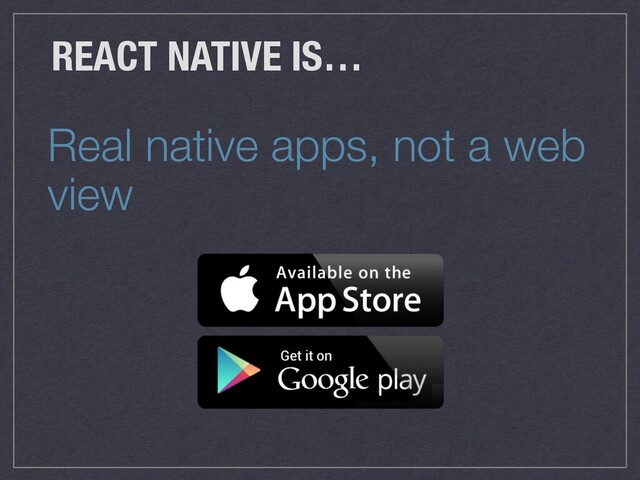 Real native apps, not a web
view
REACT NATIVE IS…

