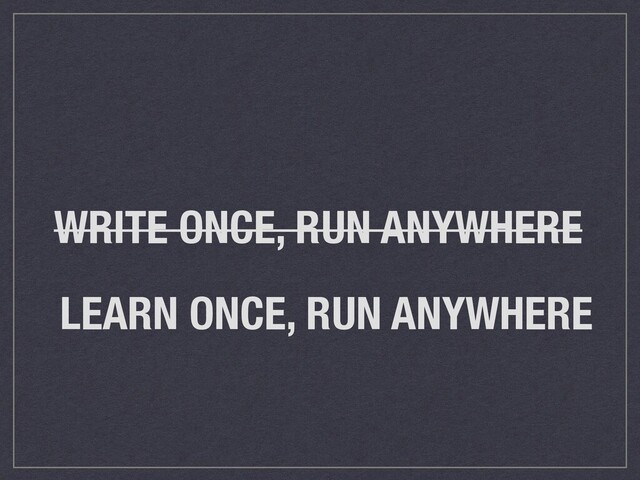 WRITE ONCE, RUN ANYWHERE
LEARN ONCE, RUN ANYWHERE
