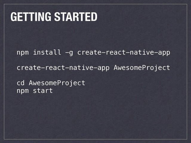 GETTING STARTED
npm install -g create-react-native-app
create-react-native-app AwesomeProject
cd AwesomeProject
npm start

