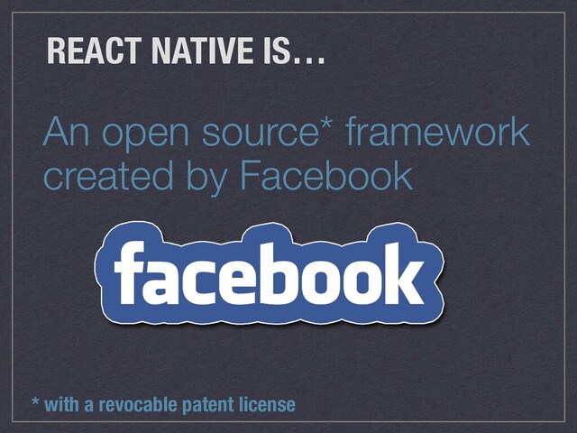 An open source* framework
created by Facebook
REACT NATIVE IS…
* with a revocable patent license
