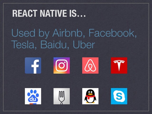 Used by Airbnb, Facebook,
Tesla, Baidu, Uber
REACT NATIVE IS…
