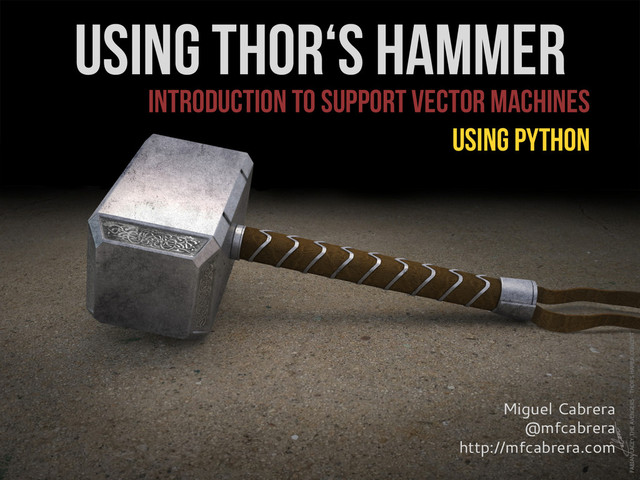 INTRODUCTION TO Support vector machines
USING PYTHON
USING THOR‘s HAMMER
Miguel Cabrera
@mfcabrera
http://mfcabrera.com
