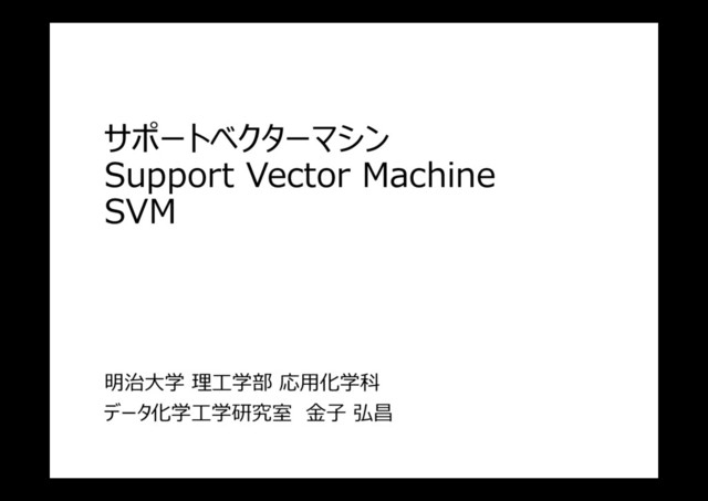サポートベクターマシン
Support Vector Machine
SVM
0
明治大学 理⼯学部 応用化学科
データ化学⼯学研究室 ⾦⼦ 弘昌
