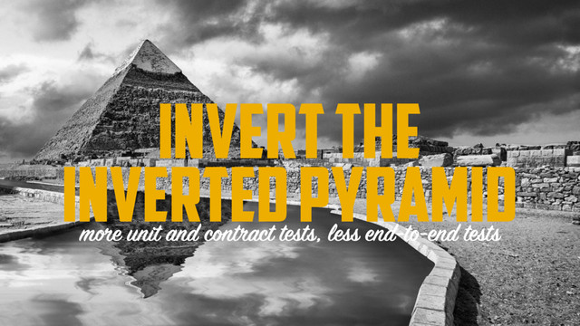 INVERT THE
INVERTED PYRAMID
more unit and contract tests, less end-to-end tests
