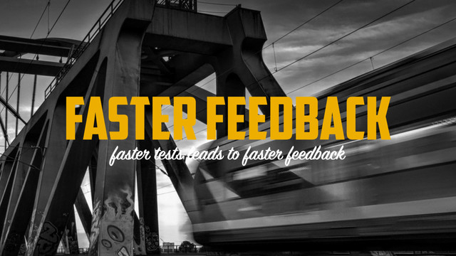 FASTER FEEDBACK
faster tests leads to faster feedback
