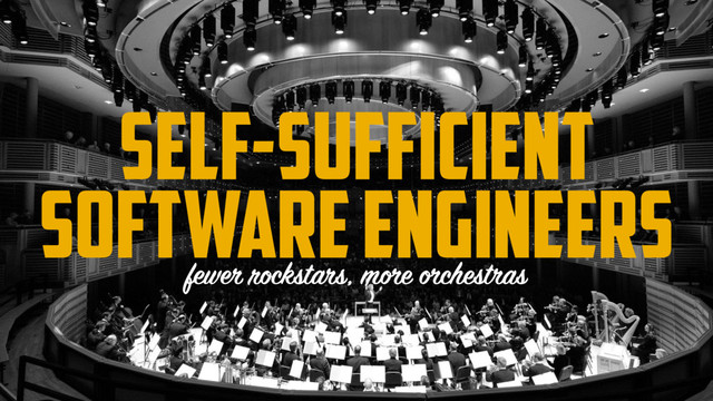 Self-sufficient
software engineers
fewer rockstars, more orchestras
