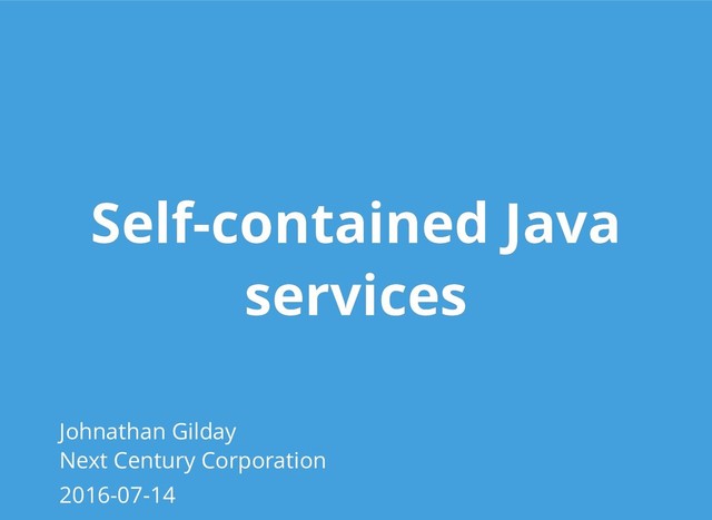 Self-contained Java
Self-contained Java
services
services
Johnathan Gilday
Next Century Corporation
2016-07-14
