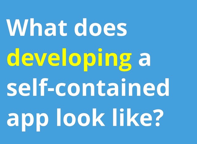 What does
What does
developing
developing a
a
self-contained
self-contained
app look like?
app look like?
