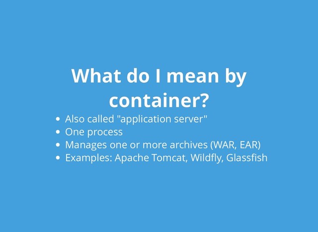 What do I mean by
What do I mean by
container?
container?
Also called "application server"
One process
Manages one or more archives (WAR, EAR)
Examples: Apache Tomcat, Wildﬂy, Glassﬁsh
