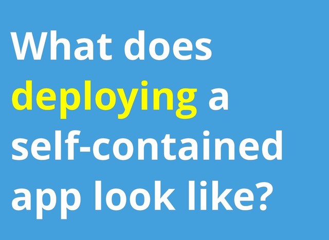 What does
What does
deploying
deploying a
a
self-contained
self-contained
app look like?
app look like?
