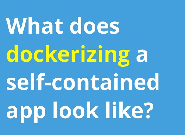 What does
What does
dockerizing
dockerizing a
a
self-contained
self-contained
app look like?
app look like?
