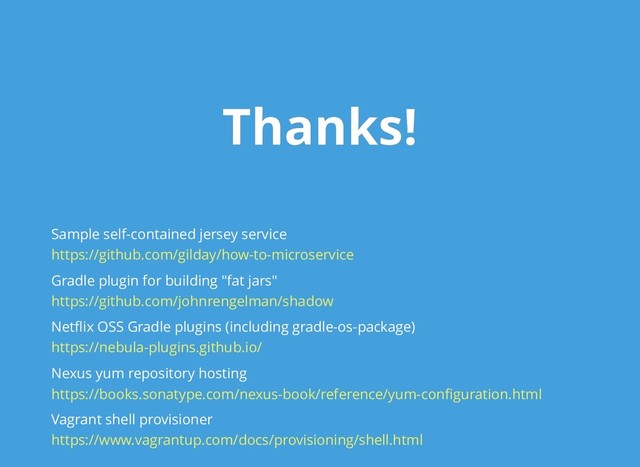 Thanks!
Thanks!
Sample self-contained jersey service
Gradle plugin for building "fat jars"
Netﬂix OSS Gradle plugins (including gradle-os-package)
Nexus yum repository hosting
Vagrant shell provisioner
https://github.com/gilday/how-to-microservice
https://github.com/johnrengelman/shadow
https://nebula-plugins.github.io/
https://books.sonatype.com/nexus-book/reference/yum-conﬁguration.html
https://www.vagrantup.com/docs/provisioning/shell.html
