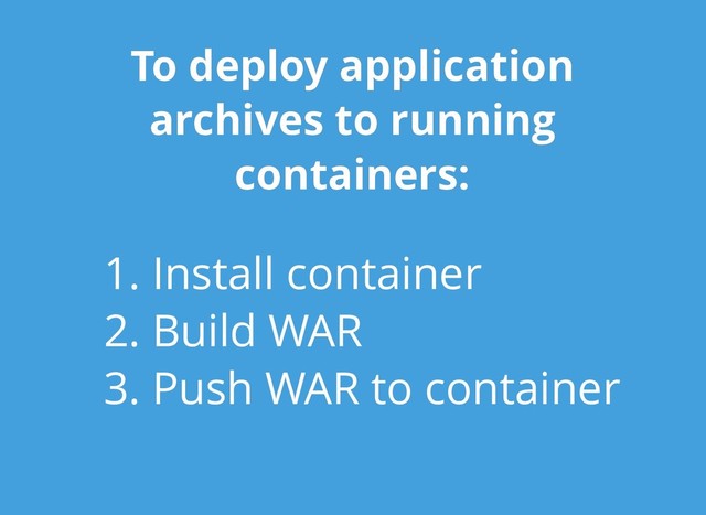 To deploy application
To deploy application
archives to running
archives to running
containers:
containers:
1. Install container
2. Build WAR
3. Push WAR to container
