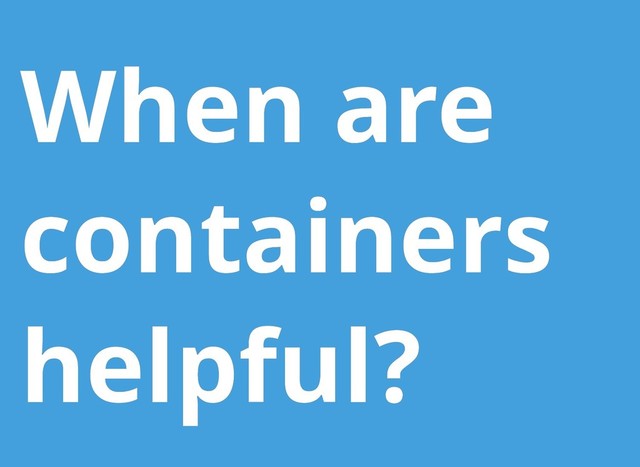 When are
When are
containers
containers
helpful?
helpful?
