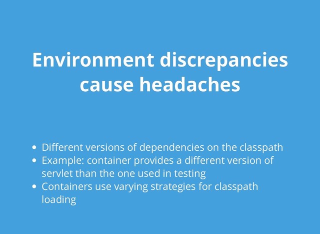 Environment discrepancies
Environment discrepancies
cause headaches
cause headaches
Diﬀerent versions of dependencies on the classpath
Example: container provides a diﬀerent version of
servlet than the one used in testing
Containers use varying strategies for classpath
loading
