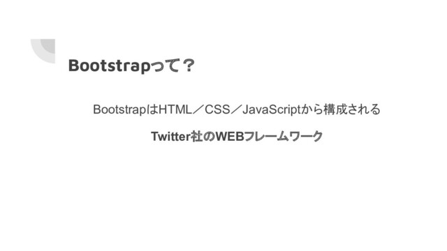 Bootstrapって？
BootstrapはHTML／CSS／JavaScriptから構成される
Twitter社のWEBフレームワーク
