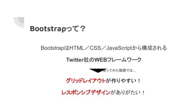 Bootstrapって？
BootstrapはHTML／CSS／JavaScriptから構成される
Twitter社のWEBフレームワーク
　　　　　　　　　　　　　使ってみた範囲では
....
グリッドレイアウトが作りやすい！
レスポンシブデザインがありがたい！
