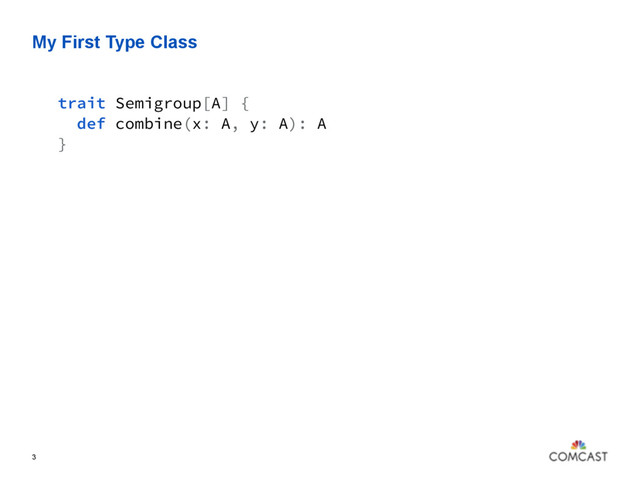 My First Type Class
3
trait Semigroup[A] {
def combine(x: A, y: A): A
}
