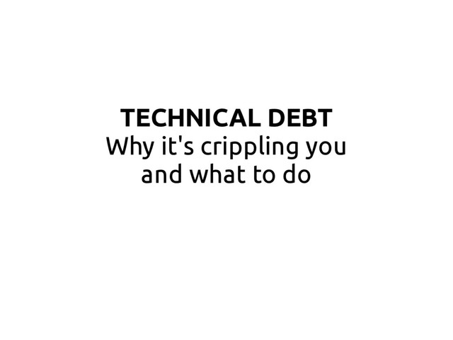 TECHNICAL DEBT
Why it's crippling you
and what to do
