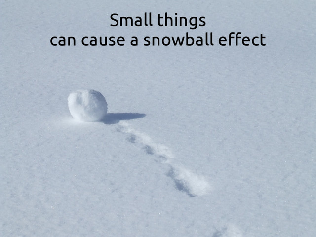 Small things
can cause a snowball effect

