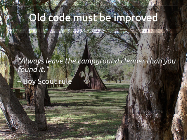 Old code must be improved
"Always leave the campground cleaner than you
found it."
– Boy Scout rule
