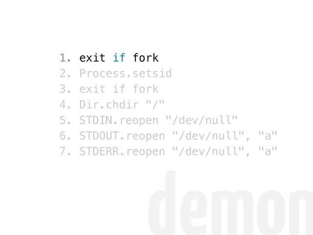 1. exit if fork
2. Process.setsid
3. exit if fork
4. Dir.chdir "/"
5. STDIN.reopen "/dev/null"
6. STDOUT.reopen "/dev/null", "a"
7. STDERR.reopen "/dev/null", "a"
