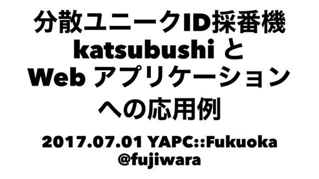 ෼ࢄϢχʔΫID࠾൪ػ
katsubushi ͱ
Web ΞϓϦέʔγϣϯ
΁ͷԠ༻ྫ
2017.07.01 YAPC::Fukuoka
@fujiwara

