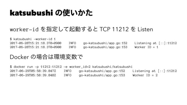 katsubushi ͷ࢖͍͔ͨ
worker-id Λࢦఆͯ͠ىಈ͢Δͱ TCP 11212 Λ Listen
$ katsubushi -worker-id 1
2017-06-28T15:21:18.370+0900 INFO go-katsubushi/app.go:152 Listening at [::]:11212
2017-06-28T15:21:18.370+0900 INFO go-katsubushi/app.go:153 Worker ID = 1
Docker ͷ৔߹͸؀ڥม਺Ͱ
$ docker run -p 11212:11212 -e worker_id=2 katsubushi/katsubushi
2017-06-29T05:58:39.847Z INFO go-katsubushi/app.go:152 Listening at [::]:11212
2017-06-29T05:58:39.848Z INFO go-katsubushi/app.go:153 Worker ID = 2

