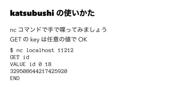 katsubushi ͷ࢖͍͔ͨ
nc ίϚϯυͰखͰ஻ͬͯΈ·͠ΐ͏
GET ͷ key ͸೚ҙͷ஋Ͱ OK
$ nc localhost 11212
GET id
VALUE id 0 18
329508644217425920
END
