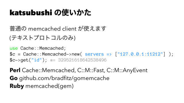 katsubushi ͷ࢖͍͔ͨ
ී௨ͷ memcached client ͕࢖͑·͢
(ςΩετϓϩτίϧͷΈ)
use Cache::Memcached;
$c = Cache::Memcached->new( servers => ["127.0.0.1:11212"] );
$c->get("id"); #= 329521618642538496
Perl Cache::Memcached, C::M::Fast, C::M::AnyEvent
Go github.com/bradﬁtz/gomemcache
Ruby memcached(gem)

