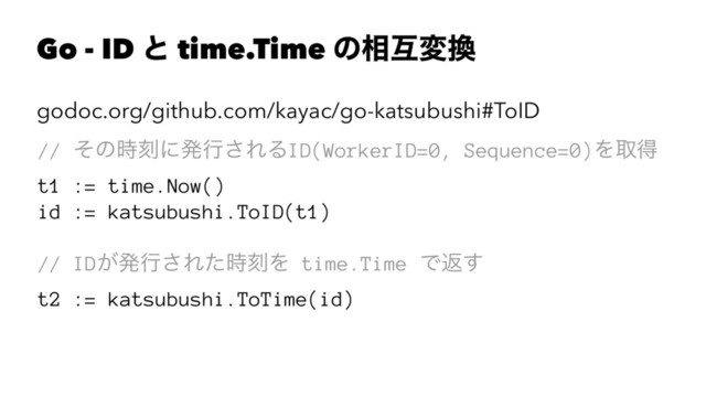 Go - ID ͱ time.Time ͷ૬ޓม׵
godoc.org/github.com/kayac/go-katsubushi#ToID
// ͦͷ࣌ࠁʹൃߦ͞ΕΔID(WorkerID=0, Sequence=0)Λऔಘ
t1 := time.Now()
id := katsubushi.ToID(t1)
// ID͕ൃߦ͞Εͨ࣌ࠁΛ time.Time Ͱฦ͢
t2 := katsubushi.ToTime(id)
