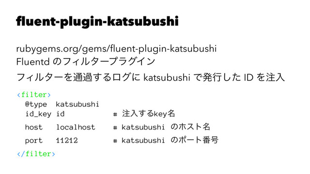 fluent-plugin-katsubushi
rubygems.org/gems/ﬂuent-plugin-katsubushi
Fluentd ͷϑΟϧλʔϓϥάΠϯ
ϑΟϧλʔΛ௨ա͢Δϩάʹ katsubushi Ͱൃߦͨ͠ ID Λ஫ೖ

@type katsubushi
id_key id # ஫ೖ͢Δkey໊
host localhost # katsubushi ͷϗετ໊
port 11212 # katsubushi ͷϙʔτ൪߸

