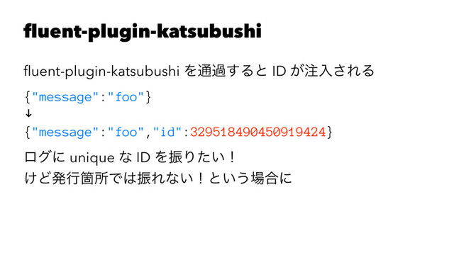 fluent-plugin-katsubushi
ﬂuent-plugin-katsubushi Λ௨ա͢Δͱ ID ͕஫ೖ͞ΕΔ
{"message":"foo"}
!
{"message":"foo","id":329518490450919424}
ϩάʹ unique ͳ ID ΛৼΓ͍ͨʂ
͚ͲൃߦՕॴͰ͸ৼΕͳ͍ʂͱ͍͏৔߹ʹ

