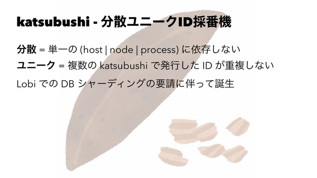katsubushi - ෼ࢄϢχʔΫID࠾൪ػ
෼ࢄ = ୯Ұͷ (host | node | process) ʹґଘ͠ͳ͍
ϢχʔΫ = ෳ਺ͷ katsubushi Ͱൃߦͨ͠ ID ͕ॏෳ͠ͳ͍
Lobi Ͱͷ DB γϟʔσΟϯάͷཁ੥ʹ൐ͬͯ஀ੜ
