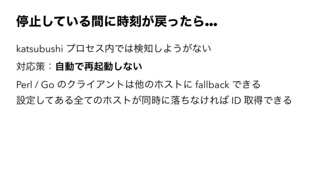 ఀࢭ͍ͯ͠Δؒʹ࣌ࠁ͕໭ͬͨΒ…
katsubushi ϓϩηε಺Ͱ͸ݕ஌͠Α͏͕ͳ͍
ରԠࡦɿࣗಈͰ࠶ىಈ͠ͳ͍
Perl / Go ͷΫϥΠΞϯτ͸ଞͷϗετʹ fallback Ͱ͖Δ
ઃఆͯ͋͠Δશͯͷϗετ͕ಉ࣌ʹམͪͳ͚Ε͹ ID औಘͰ͖Δ
