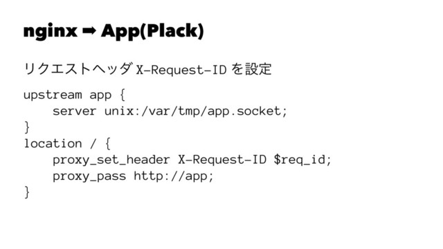 nginx ➡ App(Plack)
ϦΫΤετϔομ X-Request-ID Λઃఆ
upstream app {
server unix:/var/tmp/app.socket;
}
location / {
proxy_set_header X-Request-ID $req_id;
proxy_pass http://app;
}
