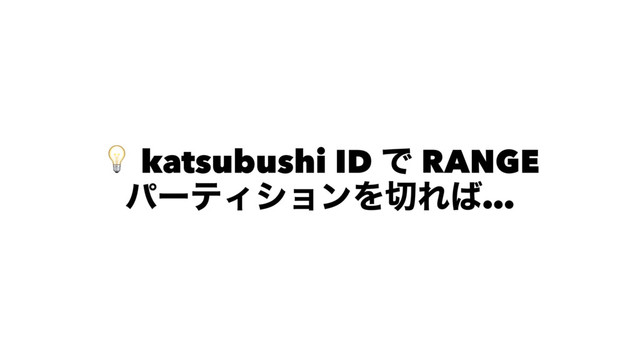 ! katsubushi ID Ͱ RANGE
ύʔςΟγϣϯΛ੾Ε͹…
