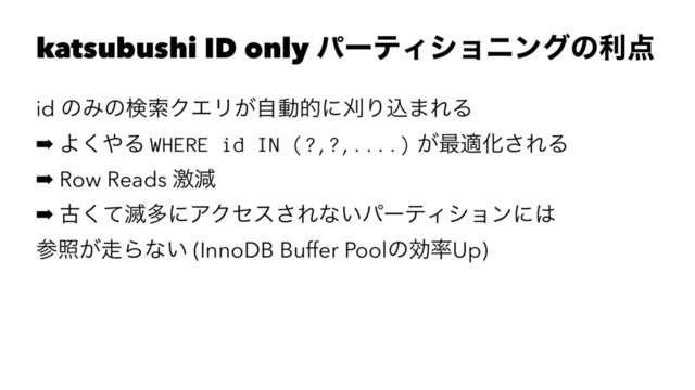 katsubushi ID only ύʔςΟγϣχϯάͷར఺
id ͷΈͷݕࡧΫΤϦ͕ࣗಈతʹמΓࠐ·ΕΔ
➡ Α͘΍Δ WHERE id IN (?,?,....) ͕࠷దԽ͞ΕΔ
➡ Row Reads ܹݮ
➡ ݹͯ͘໓ଟʹΞΫηε͞Εͳ͍ύʔςΟγϣϯʹ͸
ࢀর͕૸Βͳ͍ (InnoDB Buffer Poolͷޮ཰Up)

