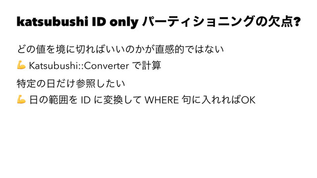 katsubushi ID only ύʔςΟγϣχϯάͷܽ఺?
Ͳͷ஋Λڥʹ੾Ε͹͍͍ͷ͔͕௚ײతͰ͸ͳ͍
! Katsubushi::Converter Ͱܭࢉ
ಛఆͷ೔͚ͩࢀর͍ͨ͠
! ೔ͷൣғΛ ID ʹม׵ͯ͠ WHERE ۟ʹೖΕΕ͹OK
