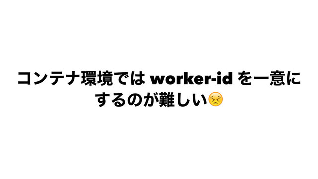 ίϯςφ؀ڥͰ͸ worker-id ΛҰҙʹ
͢Δͷ͕೉͍͠!
