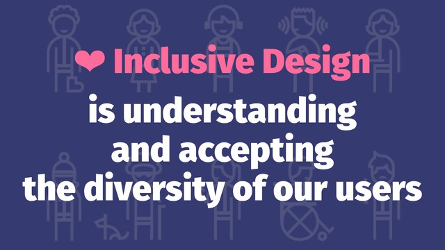 ❤ Inclusive Design
is understanding
and accepting
the diversity of our users
